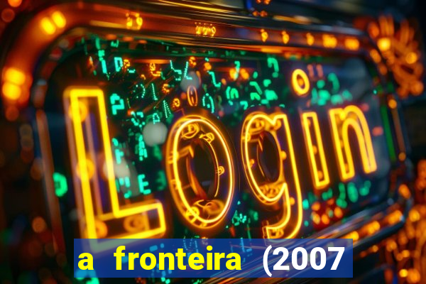 a fronteira (2007 filme completo download)